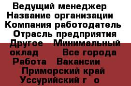 Ведущий менеджер › Название организации ­ Компания-работодатель › Отрасль предприятия ­ Другое › Минимальный оклад ­ 1 - Все города Работа » Вакансии   . Приморский край,Уссурийский г. о. 